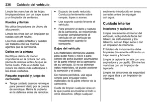 Manual del propietario Chevrolet Sonic (GMK-Localización-México-
10371486) - 2017 - crc - 7/8/16
236 Cuidado del vehículo
Limpie las manchas de las hojas
limpiaparabrisas con un trapo suave
y un limpiador de ventanas.
Ruedas y llantas
No utilice limpiadores de chorro de
alta presión.
Limpie los rines con un limpiador de
ruedas con pH neutro.
Los rines están pintados y pueden
ser tratados con los mismos
agentes que la carrocería.
Daños en la pintura
Rectifique daños de menor
importancia en la pintura con una
pluma de retoque antes de que se
forme óxido. Pida a un taller que
repare los daños más extensivos o
las áreas oxidadas.
Paquete especial y juego de
carrocería
. Tenga cuidado cuando remolque
para prevenir daño por la cuerda
de remolque. Retire la cubierta
en la defensa antes de remolcar.
. Espacio de suelo reducido.
Conduzca lentamente sobre
rampas, topes o aceras.
. Use soporte cuando levante el
vehículo.
. Para prevenir el daño y ruptura
de la carrocería, se recomienda
levantar completamente el
vehículo en un vehículo de
recuperación cuando lo
transporte.
Bajos del vehículo
Los materiales corrosivos usados
para quitar hielo y nieve o para
control de polvo pueden acumularse
en la parte inferior de la carrocería
de su vehículo. Si no se eliminan
estos materiales, se puede acelerar
la corrosión y el óxido.
De manera periódica, use agua
simple para enjuagar estos
materiales de la parte inferior de la
carrocería.
Cuide de limpiar cualquier área en
la que pueda acumularse el lodo u
otros desechos. Afloje cualquier
sedimento introducido en áreas
cerradas antes de enjuagar
con agua.
Cuidado interior
Interiores y tapicería
Limpie únicamente el interior del
vehículo, incluyendo la facia del
tablero de instrumentos y los
tableros, con un trapo seco o con
un limpiador de interiores.
El tablero de instrumentos debe
limpiarse únicamente utilizando un
trapo suave y húmedo.
Limpie la tapicería de tela con una
aspiradora y un cepillo. Elimine las
manchas con un limpiador de
tapicería.
Limpie los cinturones de seguridad
con agua tibia o un limpiador de
interiores.
 