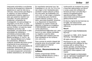 Manual del propietario Chevrolet Sonic (GMK-Localización-México-
10371486) - 2017 - crc - 7/8/16
OnStar 257
(respuesta automática a accidentes,
servicios de emergencia a distancia,
asistencia en caso de robo de su
vehículo, instrucciones para llegar a
su destino); (ii) para mantener
actualizados nuestros registros y
para que podamos resolver sus
consultas; (iii) para solucionar
problemas y propósitos de
investigación; (iv) para proteger su
seguridad y la de otros; (v) para
evitar fraudes o el uso incorrecto del
servicio OnStar; (vi) para los casos
señalados por la ley o las
autoridades; (vii) para llevar a cabo
actividades de marketing y
actividades promocionales; (viii)
para permitir a OnStar, General
Motors de México, S. de R.L. de
C.V., General Motors LLC y todas
las subsidiarias, afiliadas o
cualquier sociedad del mismo grupo
empresarial al que pertenezca
OnStar, llevar a cabo actividades de
publicidad (ofrecimiento de
productos, servicios e información);
y (ix) para prospección comercial y
análisis estadísticos y de mercado.
Es importante mencionar que, las
finalidades (i), (ii), (iii), (iv), (v) y (vi),
dan origen y son necesarias para
mantener nuestra relación jurídica.
Por otra parte, las finalidades (vii),
(viii) y (ix), no dan origen y tampoco
son necesarias para mantener
nuestra relación jurídica y, por lo
tanto, para este propósito, ponemos
a su disposición el mecanismo
habilitado en nuestro Centro de
Atención a Clientes en el teléfono:
01800-0834994 o por medio del
correo electrónico:
privacidadmexico@onstar.com, para
que en su caso, pueda manifestar
su negativa a que los datos
personales sean tratados para los
fines señalados en los números
(vii), (viii) y (ix).
Para conocer la versión integral del
presente aviso de privacidad, visite
nuestra página en internet
www.onstar.com.mx
OnStar - Reconocimientos de
software
Ciertos componentes OnStar
incluyen software libcurl y unzip y
otro software de terceros. A
continuación se muestran los avisos
y licencias relacionados con libcurl
y unzip y para otro software de
terceros por favor consulte http://
www.lg.com/global/support/
opensource/index y https://
www.onstar.com/us/en/support/
getdocuments.html
El idioma original de las licencias es
el inglés, las traducciones
siguientes se proporcionan para
referencia.
libcurl:
COPYRIGHT AND PERMISSION
NOTICE
Copyright (c) 1996 - 2010, Daniel
Stenberg, <daniel@haxx.se>.
All rights reserved.
Permission to use, copy, modify,
and distribute this software for any
purpose with or without fee is
hereby granted, provided that the
above copyright notice and this
permission notice appear in all
copies.
THE SOFTWARE IS PROVIDED
“AS IS,” WITHOUT WARRANTY OF
ANY KIND, EXPRESS OR
 
