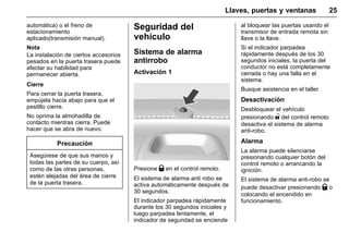 Manual del propietario Chevrolet Sonic (GMK-Localización-México-
10371486) - 2017 - crc - 7/8/16
Llaves, puertas y ventanas 25
automática) o el freno de
estacionamiento
aplicado(transmisión manual).
Nota
La instalación de ciertos accesorios
pesados en la puerta trasera puede
afectar su habilidad para
permanecer abierta.
Cierre
Para cerrar la puerta trasera,
empújela hacia abajo para que el
pestillo cierre.
No oprima la almohadilla de
contacto mientras cierra. Puede
hacer que se abra de nuevo.
Precaución
Asegúrese de que sus manos y
todas las partes de su cuerpo, así
como de las otras personas,
estén alejadas del área de cierre
de la puerta trasera.
Seguridad del
vehículo
Sistema de alarma
antirrobo
Activación 1
Presione Q en el control remoto.
El sistema de alarma anti robo se
activa automáticamente después de
30 segundos.
El indicador parpadea rápidamente
durante los 30 segundos iniciales y
luego parpadea lentamente, el
indicador de seguridad se enciende
al bloquear las puertas usando el
transmisor de entrada remota sin
llave o la llave.
Si el indicador parpadea
rápidamente después de los 30
segundos iniciales, la puerta del
conductor no está completamente
cerrada o hay una falla en el
sistema.
Busque asistencia en el taller.
Desactivación
Desbloquear el vehículo
presionando " del control remoto
desactiva el sistema de alarma
anti-robo.
Alarma
La alarma puede silenciarse
presionando cualquier botón del
control remoto o arrancando la
ignición.
El sistema de alarma anti-robo se
puede desactivar presionando Q o
colocando el encendido en
funcionamiento.
 