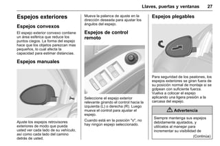 Manual del propietario Chevrolet Sonic (GMK-Localización-México-
10371486) - 2017 - crc - 7/8/16
Llaves, puertas y ventanas 27
Espejos exteriores
Espejos convexos
El espejo exterior convexo contiene
un área esférica que reduce los
puntos ciegos. La forma del espejo
hace que los objetos parezcan mas
pequeños, lo cual afecta la
capacidad para estimar distancias.
Espejos manuales
Ajuste los espejos retrovisores
exteriores de modo que pueda
usted ver cada lado de su vehículo,
así como cada lado del camino
detrás de usted.
Mueva la palanca de ajuste en la
dirección deseada para ajustar los
ángulos del espejo.
Espejos de control
remoto
Seleccione el espejo exterior
relevante girando el control hacia la
izquierda (L) o derecha (R). Luego
mueva el control para ajustar el
espejo.
Cuando está en la posición "o", no
hay ningún espejo seleccionado.
Espejos plegables
Para seguridad de los peatones, los
espejos exteriores se giran fuera de
su posición normal de montaje si se
golpean con suficiente fuerza.
Vuelva a colocar el espejo
aplicando una ligera presión a la
carcasa del espejo.
{ Advertencia
Siempre mantenga sus espejos
debidamente ajustados, y
utilícelos al manejar para
incrementar su visibilidad de
(Continúa)
 