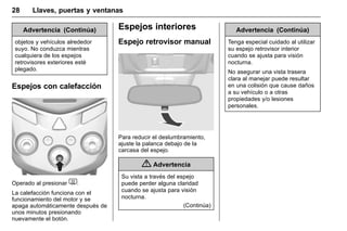 Manual del propietario Chevrolet Sonic (GMK-Localización-México-
10371486) - 2017 - crc - 7/8/16
28 Llaves, puertas y ventanas
Advertencia (Continúa)
objetos y vehículos alrededor
suyo. No conduzca mientras
cualquiera de los espejos
retrovisores exteriores esté
plegado.
Espejos con calefacción
Operado al presionar 1.
La calefacción funciona con el
funcionamiento del motor y se
apaga automáticamente después de
unos minutos presionando
nuevamente el botón.
Espejos interiores
Espejo retrovisor manual
Para reducir el deslumbramiento,
ajuste la palanca debajo de la
carcasa del espejo.
{ Advertencia
Su vista a través del espejo
puede perder alguna claridad
cuando se ajusta para visión
nocturna.
(Continúa)
Advertencia (Continúa)
Tenga especial cuidado al utilizar
su espejo retrovisor interior
cuando se ajusta para visión
nocturna.
No asegurar una vista trasera
clara al manejar puede resultar
en una colisión que cause daños
a su vehículo o a otras
propiedades y/o lesiones
personales.
 