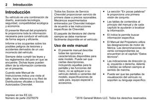 Manual del propietario Chevrolet Sonic (GMK-Localización-México-
10371486) - 2017 - crc - 7/8/16
2 Introducción
Introducción
Su vehículo es una combinación de
diseño, avanzada tecnología,
seguridad, compatibilidad ecológica
y economía.
El presente Manual del propietario
le proporciona toda la información
necesaria para conducir el vehículo
de forma segura y eficiente.
Informe a los ocupantes sobre los
posibles peligros de lesiones y
accidentes derivados de un uso
incorrecto del vehículo.
Siempre debe cumplir las leyes y
los reglamentos del país en que se
encuentre. Dichas leyes pueden
diferir de la información contenida
en el presente.
Cuando este Manual de
Instrucciones indica una visita al
taller, hace referencia a su Red de
Distribuidores oficiales o Socios
Autorizados Chevrolet.
Todos los Socios de Servicio
Chevrolet proporcionan servicio de
primera clase a precios razonables.
Mecánicos experimentados
entrenados por Chevrolet trabajan
de acuerdo a las instrucciones
específicas de Chevrolet.
El paquete de literatura del cliente
siempre se debe mantener
fácilmente disponible en el vehículo.
Uso de este manual
. El presente manual describe
todas las opciones y
características disponibles para
este modelo. Puede ser que
ciertas descripciones,
incluyendo aquellas para la
pantalla y las funciones del
menú, no se apliquen a su
vehículo debido a variantes del
modelo, especificaciones de
cada país, equipo especial o
accesorios.
. La sección "En pocas palabras"
le proporciona una primera
visión de conjunto.
. Las tablas de contenidos al
principio del manual y de cada
capítulo le ayudarán a localizar
la información.
. El índice le permite buscar
información específica.
. El Manual del Propietario utiliza
las designaciones de motor de
fábrica. Las denominaciones de
venta correspondientes se
encuentran en el capítulo "Datos
técnicos".
. Las indicaciones de dirección (p.
ej. izquierda o derecha, delante
o detrás) se refieren siempre al
sentido de marcha.
. Puede ser que las pantallas de
visualización del vehículo no
soporten su lenguaje específico.
Impreso en los EE.UU.
Número de parte 23278379 ©
2016 General Motors LLC. Todos los derechos reservados.
 