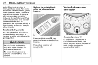 Manual del propietario Chevrolet Sonic (GMK-Localización-México-
10371486) - 2017 - crc - 7/8/16
30 Llaves, puertas y ventanas
automáticamente, presione el
interruptor hasta abajo. Para cerrar
la ventana automáticamente, jale el
interruptor hasta arriba. Durante la
operación automática, la ventana
abrirá o cerrará por completo,
incluso si libera el interruptor. Para
detener la ventanilla en la posición
deseada mientras está en
operación, jale o presione y libere el
interruptor en la dirección opuesta
al movimiento.
Función anti atrapamiento
En caso de detectar un obstáculo
durante el cierre automático, la
ventana se abrirá automáticamente,
por seguridad.
{ Advertencia
La función anti atrapamiento
podría no operar después de
activarse varias veces.
No opere el interruptor de la
ventana sin intención de abrir o
cerrarla.
Sistema de protección de
niños para las ventanas
traseras
Presione el interruptor v para
desactivar las ventanas eléctricas
traseras.
Para activar presione v
nuevamente.
Ventanilla trasera con
calefacción
Operado al presionar +.
La calefacción funciona con el
funcionamiento del motor y se
apaga automáticamente después de
unos minutos presionando
nuevamente el botón.
 