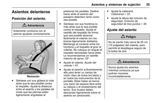 Manual del propietario Chevrolet Sonic (GMK-Localización-México-
10371486) - 2017 - crc - 7/8/16
Asientos y sistemas de sujeción 35
Asientos delanteros
Posición del asiento.
{ Advertencia
Solamente conduzca con el
asiento ajustado correctamente.
Remoción
. Siéntese con sus glúteos lo más
atrás que le sea posible contra
el respaldo. Ajuste la distancia
entre el asiento y los pedales de
modo que las piernas estén
ligeramente anguladas al
presionar los pedales. Deslice
hacia atrás el asiento del
pasajero delantero tanto como
sea posible.
. Siéntese con sus hombros lo
más atrás que le sea posible
contra el respaldo. Ajuste el
rastrillo del respaldo de forma
que sea posible alcanzar
fácilmente el volante con los
brazos ligeramente doblados.
Mantenga el contacto entre los
hombros y el respaldo al girar el
volante. No coloque en ángulo el
respaldo demasiado hacia atrás.
Le recomendamos un rastrillo
máximo de aprox. 25°.
. Ajuste el volante. Ajuste del
volante 0 61.
. Ajuste el asiento suficientemente
alto para tener un campo de
visión claro de todos los lados y
en todos los instrumentos de la
pantalla. Debe haber al menos
una mano de espacio libre entre
su cabeza y el revestimiento del
techo. Sus muslos deben
descansar ligeramente sobre el
asiento sin presionarlo.
. Ajuste la cabecera.
Cabeceras 0 33.
. Ajuste la altura del cinturón de
seguridad. Cinturón de
seguridad de tres puntos 0 38.
Ajuste del asiento
{ Peligro
No se siente más cerca de 25 cm
(10 pulgadas) del volante, para
permitir el despliegue seguro de
la bolsa de aire.
{ Advertencia
Nunca ajuste los asientos
mientras conduzca ya que
podrían moverse
incontrolablemente.
 