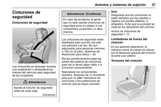 Manual del propietario Chevrolet Sonic (GMK-Localización-México-
10371486) - 2017 - crc - 7/8/16
Asientos y sistemas de sujeción 37
Cinturones de
seguridad
Cinturones de seguridad
Los cinturones se bloquean durante
una aceleración o desaceleración
intensa del vehículo para seguridad
de los ocupantes.
{ Advertencia
Apriete el cinturón de seguridad
antes de cada viaje.
(Continúa)
Advertencia (Continúa)
En caso de accidente, la gente
que no esté usando cinturones de
seguridad pone en peligro a sus
compañeros ocupantes y a ellos
mismos.
Los cinturones de seguridad están
diseñados para que los use sólo
una persona a la vez. No son
adecuados para personas menores
a 150 cm (5 pies). Sistemas de
Restricción para Niños 0 45.
Revise periódicamente todas las
partes del sistema de cinturones
para ver si tienen algún daño y si
funcionan correctamente.
Reemplace los componentes
dañados. Después de un accidente,
pida que un taller reemplace los
cinturones y los pretensores de
cinturón que se hayan activado.
Nota
Asegúrese que los cinturones no
estén dañados por los zapatos u
objetos con bordes afilados, ni
atrapados. Evite que la suciedad se
meta en los retractores del cinturón.
Avisos de cinturones de
seguridad 0 71.
Limitadores de fuerza del
cinturón
En los asientos delanteros, el
esfuerzo sobre el cuerpo se reduce
por la liberación gradual del cinturón
durante una colisión.
Tensores del cinturón
 