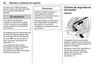 Manual del propietario Chevrolet Sonic (GMK-Localización-México-
10371486) - 2017 - crc - 7/8/16
38 Asientos y sistemas de sujeción
En caso de un colisión frontal o
lateral o trasera de cierta gravedad,
los cinturones delanteros se
aprietan.
{ Advertencia
El manejo incorrecto (por
ejemplo, la eliminación o ajuste
de los cinturones o las hebillas)
puede accionar los pretensores
del cinturón.
El despliegue de los pretensores del
cinturón se indica por medio de la
iluminación continua del indicador
de control 9. Luz de la bolsa de
aire y del tensor del cinturón de
seguridad 0 71.
Los pretensores del cinturón
accionados se deben reemplazar
por medio de un taller. Los
pretensores de cinturón se pueden
accionar una sola vez.
Precaución
No fije ni instale accesorios u
otros objetos que puedan
interferir con la operación de los
pretensores del cinturón.
No haga ninguna modificación a
los componentes del pretensor
del cinturón, ya que esto
invalidará la aprobación del tipo
de vehículo.
Cinturón de seguridad de
tres puntos
Sujeción
Extraiga el cinturón del retractor,
guíelo sin retorcer de un extremo al
otro del cuerpo e inserte la placa de
seguro en la hebilla.
Apriete el cinturón de seguridad de
dos puntos mientras conduce
jalando del cinturón del hombro.
Avisos de cinturones de
seguridad 0 71.
 