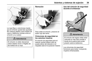 Manual del propietario Chevrolet Sonic (GMK-Localización-México-
10371486) - 2017 - crc - 7/8/16
Asientos y sistemas de sujeción 39
La ropa floja o voluminosa impide
que el cinturón quede bien ajustado.
No coloque objetos como bolsas de
mano o teléfonos móviles entre el
cinturón y su cuerpo.
{ Advertencia
El cinturón no debe descansar
sobre objetos duros o frágiles de
las bolsas de su ropa.
Remoción
Para soltar el cinturón, presione el
botón rojo del cierre.
Cinturones de seguridad en
los asientos traseros
El cinturón de seguridad para el
asiento central trasero sólo se
puede retirar del retractor si el
respaldo está en la posición trasera.
Uso del cinturón de seguridad
durante el embarazo
{ Advertencia
El cinturón del regazo debe estar
colocado lo más bajo posible a
través de la pelvis para evitar
presión sobre el abdomen.
Los cinturones de seguridad
funcionan para todos, incluyendo
mujeres embarazadas.
 