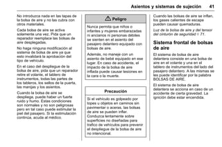 Manual del propietario Chevrolet Sonic (GMK-Localización-México-
10371486) - 2017 - crc - 7/8/16
Asientos y sistemas de sujeción 41
No introduzca nada en las tapas de
la bolsa de aire y no las cubra con
otros materiales.
Cada bolsa de aire se activa
solamente una vez. Pida que un
reparador reemplace las bolsas de
aire desplegadas.
No haga ninguna modificación al
sistema de bolsa de aire ya que
esto invalidará la aprobación del
tipo de vehículo.
En el caso del despliegue de la
bolsa de aire, pida que un reparador
retire el volante, el tablero de
instrumentos, todas las partes de
los tableros, los sellos de la puerta,
las manijas y los asientos.
Cuando la bolsa de aire se
despliega, puede haber un fuerte
ruido y humo. Estas condiciones
son normales y no son peligrosas
pero en tal caso puede estimular la
piel del pasajero. Si la estimulación
continúa, acuda al médico.
{ Peligro
Nunca permita que niños o
infantes y mujeres embarazadas
ni ancianos ni personas débiles
se sienten en el asiento del
pasajero delantero equipado con
bolsas de aire.
Además, no maneje con un
asiento de bebé equipado en ese
lugar. En caso de accidente, el
impacto de la bolsa de aire
inflada puede causar lesiones en
la cara o la muerte.
Precaución
Si el vehículo es golpeado por
topes u objetos en caminos sin
pavimentar o aceras, las bolsas
de aire se pueden inflar.
Conduzca lentamente sobre
superficies no diseñadas para
trafico de vehículos para prevenir
el despliegue de la bolsa de aire
no intencional.
Cuando las bolsas de aire se inflan,
los gases calientes de escape
pueden causar quemaduras.
Luz de la bolsa de aire y del tensor
del cinturón de seguridad 0 71.
Sistema frontal de bolsas
de aire
El sistema de bolsa de aire
delantera consiste en una bolsa de
aire en el volante y una en el
tablero de instrumentos del lado del
pasajero delantero. A las mismas se
les puede identificar por la palabra
BOLSAS DE AIRE.
El sistema de bolsa de aire
delantera se acciona en caso de un
accidente de cierta gravedad. La
ignición debe estar encendida.
 