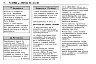 Manual del propietario Chevrolet Sonic (GMK-Localización-México-
10371486) - 2017 - crc - 7/8/16
46 Asientos y sistemas de sujeción
{ Advertencia
ADVERTENCIA-PELIGRO
EXTREMO No use una
restricción para niños que vea
hacia atrás en un asiento
protegido por una bolsa de aire al
frente de ésta.
El niño se podría lesionar
gravemente si la bolsa de aire se
infla, ya que la cabeza del niño
estaría muy cerca de la bolsa de
aire al inflarse.
{ Advertencia
Cuando use un sistema de
restricción para niños en el
asiento del pasajero delantero, se
deben desactivar los sistemas de
bolsa de aire para el asiento del
pasajero delantero; de lo
contrario, la activación de las
bolsas de aire presenta un riesgo
de lesiones fatales para el niño.
(Continúa)
Advertencia (Continúa)
Éste es el caso en especial si se
usan sistemas de restricción para
niños que vean hacia atrás en el
asiento del pasajero delantero.
Sistema de bolsas de aire 0 40.
Selección del sistema correcto
Los asientos traseros son la
ubicación más conveniente para
asegurar un sistema de asiento de
seguridad para niños.
Los infantes deben viajar viendo
hacia atrás en el vehículo tanto
como sea posible. Esto asegura
que la columna del niño, que
todavía es muy débil, esté bajo
menos esfuerzo en el caso de un
accidente.
Sólo se permite que los niños
menores a 12 años que sen
menores a 150 cm (5 pies) viajen
en el sistema de asiento de
seguridad que sea adecuado para
el niño. Los sistemas de seguridad
adecuado si cumplen con ECE
44-03 o ECE 44-04. Ya que una
posición adecuada del cinturón rara
vez es posible con un niño que sea
menor a 150 cm (5 pies),
aconsejamos usar un sistema de
asiento de seguridad para niños
apropiado, incluso aunque debido a
la edad del niño esto ya no se
legalmente obligatorio.
Revise las leyes y regulaciones
locales respecto al uso obligatorio
de los sistemas de asiento de
seguridad para niños.
Nunca cargue un niño mientras
viaja en el vehículo. El niño puede
volverse muy pesado para
sostenerlo en el caso de un
accidente.
Cuando transporte niños, use los
sistemas de asiento de seguridad
para niños adecuados para el peso
del niño.
Asegúrese que el sistema de
asiento de seguridad para niño que
se va a instalar sea compatible con
el tipo de vehículo.
 