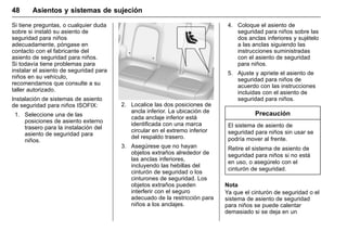 Manual del propietario Chevrolet Sonic (GMK-Localización-México-
10371486) - 2017 - crc - 7/8/16
48 Asientos y sistemas de sujeción
Si tiene preguntas, o cualquier duda
sobre si instaló su asiento de
seguridad para niños
adecuadamente, póngase en
contacto con el fabricante del
asiento de seguridad para niños.
Si todavía tiene problemas para
instalar el asiento de seguridad para
niños en su vehículo,
recomendamos que consulte a su
taller autorizado.
Instalación de sistemas de asiento
de seguridad para niños ISOFIX:
1. Seleccione una de las
posiciones de asiento externo
trasero para la instalación del
asiento de seguridad para
niños.
2. Localice las dos posiciones de
ancla inferior. La ubicación de
cada anclaje inferior está
identificada con una marca
circular en el extremo inferior
del respaldo trasero.
3. Asegúrese que no hayan
objetos extraños alrededor de
las anclas inferiores,
incluyendo las hebillas del
cinturón de seguridad o los
cinturones de seguridad. Los
objetos extraños pueden
interferir con el seguro
adecuado de la restricción para
niños a los anclajes.
4. Coloque el asiento de
seguridad para niños sobre las
dos anclas inferiores y sujételo
a las anclas siguiendo las
instrucciones suministradas
con el asiento de seguridad
para niños.
5. Ajuste y apriete el asiento de
seguridad para niños de
acuerdo con las instrucciones
incluidas con el asiento de
seguridad para niños.
Precaución
El sistema de asiento de
seguridad para niños sin usar se
podría mover al frente.
Retire el sistema de asiento de
seguridad para niños si no está
en uso, o asegúrelo con el
cinturón de seguridad.
Nota
Ya que el cinturón de seguridad o el
sistema de asiento de seguridad
para niños se puede calentar
demasiado si se deja en un
 