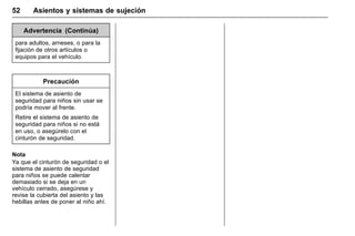 Manual del propietario Chevrolet Sonic (GMK-Localización-México-
10371486) - 2017 - crc - 7/8/16
52 Asientos y sistemas de sujeción
Advertencia (Continúa)
para adultos, arneses, o para la
fijación de otros artículos o
equipos para el vehículo.
Precaución
El sistema de asiento de
seguridad para niños sin usar se
podría mover al frente.
Retire el sistema de asiento de
seguridad para niños si no está
en uso, o asegúrelo con el
cinturón de seguridad.
Nota
Ya que el cinturón de seguridad o el
sistema de asiento de seguridad
para niños se puede calentar
demasiado si se deja en un
vehículo cerrado, asegúrese y
revise la cubierta del asiento y las
hebillas antes de poner al niño ahí.
 