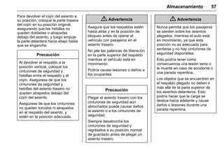 Manual del propietario Chevrolet Sonic (GMK-Localización-México-
10371486) - 2017 - crc - 7/8/16
Almacenamiento 57
Para devolver el cojín del asiento a
su posición, coloque la parte trasera
del cojín en su posición original,
asegurando que las hebillas no
queden dobladas o atrapadas
debajo del asiento, y luego empuje
la parte delantera hacia abajo hasta
que se enganche.
Precaución
Al devolver el respaldo a la
posición vertical, coloque los
cinturones de seguridad y
hebillas entre el respaldo y el
cojín. Asegúrese de que los
cinturones de seguridad y
hebillas del asiento trasero no
queden atrapados debajo del
cojín del asiento.
Asegúrese de que los cinturones
no queden torcidos ni atrapados
en el respaldo del asiento, y
estén en la posición adecuada.
{ Advertencia
Asegure que los respaldos estén
hasta atrás y en la posición de
bloqueo antes de operar el
vehículo con pasajeros en el
asiento trasero.
No jale las palancas de liberación
en la parte superior del respaldo
mientras el vehículo está en
movimiento.
Podría causar lesiones o daños a
los ocupantes.
Precaución
Plegar el asiento trasero con los
cinturones de seguridad aún
abrochados puede causar daños
al asiento o a los cinturones de
seguridad.
Siempre desabroche los
cinturones de seguridad y
regréselos a su posición normal
de guardado antes de plegar un
asiento trasero.
{ Advertencia
Nunca permita que los pasajeros
se sienten sobre los asientos
plegados, mientras el auto está
en movimiento, ya que esta
posición no es adecuada para
sentarse y no hay cinturones de
seguridad disponibles.
Esto podría tener como
consecuencia una lesión seria o
la muerte en caso de accidente o
una parada repentina.
Los objetos que se encuentren en
el respaldo plegado no deben ir
más allá de la parte superior de
los asientos delanteros. Esto
podría hacer que la carga se
deslice hacia adelante y cause
daños o lesiones durante una
parada repentina.
 