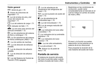 Manual del propietario Chevrolet Sonic (GMK-Localización-México-
10371486) - 2017 - crc - 7/8/16
Instrumentos y Controles 69
Visión general
G: Señal de giro 0 70.
>: Avisos de cinturones de
seguridad 0 71.
9: Luz de la bolsa de aire y del
tensor del cinturón de
seguridad 0 71.
": Luz del sistema de carga 0 71.
*: Indicador de falla 0 71.
B: Luz de aviso para servicio del
vehículo inmediato 0 72.
$: Luz de advertencia del sistema
de freno y embrague 0 72.
!: Luz de advertencia del sistema
de frenos antibloqueo (ABS) 0 72.
* : Luz de cambio de marchas.
m : Luz de dirección de esfuerzo
variable.
d : Luz de dirección de esfuerzo
variable.
g : Luz de dirección de esfuerzo
variable.
i : Luz del Sistema de Control de
Tracción (TCS) apagada.
C: Luz de advertencia de
Temperatura del refrigerante del
motor 0 73.
:: Luz de la presión de aceite del
motor 0 73.
.: Luz de advertencia de
combustible bajo 0 74.
A: Luz del inmovilizador 0 74.
w: Luz de energía reducida del
motor 0 74.
$: Luz indicadora de luces altas
encendidas 0 74.
#: Luz indicadora de luz antiniebla
delantera 0 74.
;: Luz indicadora de luces
traseras 0 74.
i : Luz de cofre entreabierto.
U: Luz pta entreab 0 74.
#: Aplique luz de pedal de
freno 0 74.
Pantalla de servicio
El sistema de duración del aceite
del motor le permite saber cuándo
cambiar el aceite del motor y filtro.
Basándose en las condiciones de
conducción, puede variar
considerablemente el intervalo en el
cual se indique el cambio de aceite
de motor y filtro.
El menú y la función se pueden
seleccionar vía los botones en la
palanca de la luz direccional.
Para proyectar la duración de la
vida restante del aceite del motor:
 