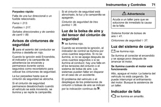 Manual del propietario Chevrolet Sonic (GMK-Localización-México-
10371486) - 2017 - crc - 7/8/16
Instrumentos y Controles 71
Parpadeo rápido
Falla de una luz direccional o un
fusible relacionado.
Faros 0 213.
Fusibles 0 217.
Señales direccionales y de cambio
de carril 0 89.
Avisos de cinturones de
seguridad
> para el asiento del conductor se
ilumina o destella en rojo.
Cuando la ignición está Encendida,
el indicador y la campanilla de
advertencia se enciende y
permanece durante varios
segundos como recordatorio para
colocar los cinturones de seguridad.
La luz parpadea hasta que el
cinturón de seguridad se abrocha.
Si el cinturón de seguridad
permanece desabrochado cuando
el vehículo se está moviendo, se
ilumina y se repite la campanilla.
Si el cinturón de seguridad está
abrochado, la luz y la campanilla se
apagarán.
Cinturón de seguridad de tres
puntos 0 38.
Luz de la bolsa de aire y
del tensor del cinturón de
seguridad
9 se ilumina rojo.
Cuando se enciende la ignición, el
indicador de control se ilumina por
unos cuantos segundos. Si no se
ilumina, si no se apaga después de
unos cuantos segundos o si se
ilumina al conducir, hay una falla en
el los tensores del cinturón o el
sistema de bolsa de aire. Los
sistemas pueden fallar en disparar
en el caso de un accidente.
El problema del vehículo o el
despliegue de los pretensores de
cinturón o bolsas de aire se indican
por la indicación continua de 9.
{ Advertencia
Acuda a un taller para que se
solucione de inmediato la causa
de la falla.
Sistema frontal de bolsas de
aire 0 41.
Cinturones de seguridad 0 37.
Luz del sistema de carga
" se ilumina rojo.
Se ilumina al conectar el encendido
y se apaga poco después de
arrancar el motor.
Se ilumina cuando el motor está
funcionando
Alto, apague el motor. La batería del
vehículo no está cargando. Se
puede interrumpir el enfriamiento
del motor. Busque la asistencia de
un taller.
Indicador de falla
* se ilumina en amarillo.
 