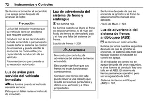 Manual del propietario Chevrolet Sonic (GMK-Localización-México-
10371486) - 2017 - crc - 7/8/16
72 Instrumentos y Controles
Se ilumina al conectar el encendido
y se apaga poco después de
arrancar el motor.
Precaución
La luz del indicador muestra que
su vehículo tiene un problema
que requiere atención.
Conducir con la luz del indicador
de falla encendida o parpadeando
puede dañar el sistema de control
de emisiones y puede afectar la
economía de combustible y la
capacidad de conducción de su
vehículo.
Recomendamos que consulte a
su reparador autorizado.
Luz de aviso para
servicio del vehículo
inmediato
B se ilumina cuando el vehículo
necesita servicio.
Pida que un taller revise el vehículo
de inmediato.
Luz de advertencia del
sistema de freno y
embrague
$ se ilumina rojo.
Se ilumina cuando se libera el freno
de estacionamiento, si el nivel del
fluido de frenos es demasiado bajo
o si hay una falla del sistema de
frenos.
Líquido de frenos 0 209.
{ Advertencia
No conduzca con la luz de
advertencia del sistema de frenos
encendida.
Esto puede significar que sus
frenos no están funcionando
correctamente.
Conducir con frenos con falla
puede llevar a una colisión que
resulte en lesiones personales y
daños a su vehículo y a otras
propiedades.
Se ilumina después de que se
enciende la ignición si el freno de
estacionamiento manual está
aplicado.
Freno de Mano 0 193.
Luz de advertencia del
sistema de frenos
antibloqueo (ABS)
! se ilumina en color amarillo.
Ilumina por unos cuantos segundos
después de que la ignición se
enciende. El sistema está listo para
trabajar cuando el indicador de
control se apaga.
Si el indicador de control no se
apaga después de unos segundos,
o si se ilumina al conducir, hay una
falla en el ABS. El sistema de
frenos permanece operativo pero
sin la regulación de ABS.
Sistema de frenos antibloqueo
(ABS) 0 192.
 