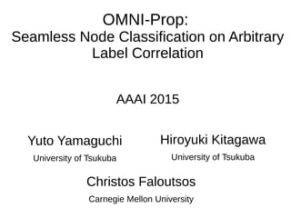 Yuto Yamaguchi
University of Tsukuba
OMNI-Prop:
Seamless Node Classification on Arbitrary
Label Correlation
AAAI 2015
Hiroyuki Kitagawa
University of Tsukuba
Christos Faloutsos
Carnegie Mellon University
 
