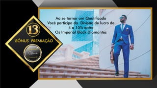 BÔNUS PREMIAÇÃO
DiamanteDiamante
Black
Imperial
Diamante
Black
Imperial
Ao se tornar um Qualicado
Você participa da Divisão de lucro de
4 a 15% entre
Os Imperial Black Diamantes
 