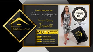 Trabalhando em Casa!
COMO COMEÇAR O SEU
Próprio Negócio
Franquia Delivery
Iniciante
05 PEÇAS JEANS
( 02 masculina e 03 feminina)
15 CONJUNTOS DE BIQUINIS
15 CONJUNTOS DE LINGERIES
direito a escolha de numeração
Faça escolha do mostruário de uma das opções abaixo:
Mostruário
de Provas e VendasM D P V
OPÇÃO A
OPÇÃO B
OPÇÃO C
BAG DELIVERY
BRINDE
BRINDE
PARA
OS PRIMEIROS
1000
 