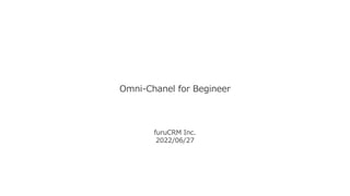 Omni-Chanel for Begineer
furuCRM Inc.
2022/06/27
 