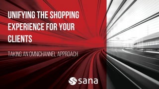 Unifying the Shopping
Experience for Your
Clients
Taking an Omnichannel Approach
 