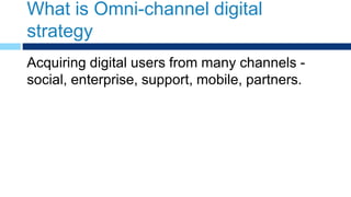 What is Omni-channel digital
strategy
Acquiring digital users from many channels -
social, enterprise, support, mobile, partners.
 