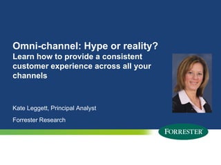 Omni-channel: Hype or reality?
Learn how to provide a consistent
customer experience across all your
channels

Kate Leggett, Principal Analyst

Forrester Research

1

© 2009 Forrester Research, Inc. Reproduction Prohibited
2012

 
