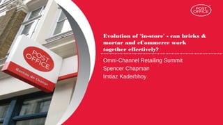 Evolution of ‘in-store' - can bricks & 
mortar and eCommerce work 
together effectively? 
Omni-Channel Retailing Summit 
Spencer Chapman 
Imtiaz Kaderbhoy 
 