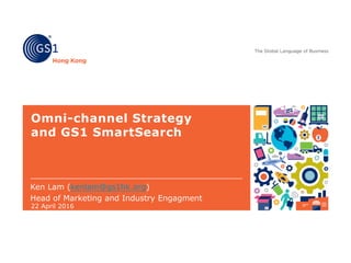 Omni-channel Strategy
and GS1 SmartSearch
Ken Lam (kenlam@gs1hk.org)
Head of Marketing and Industry Engagment
22 April 2016
 