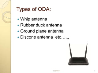 Types of ODA:
Whip antenna
 Rubber duck antenna
 Ground plane antenna
 Discone antenna etc…..,


1/25/2014

7

 