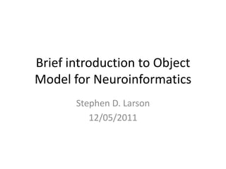 Brief introduction to Object
Model for Neuroinformatics
       Stephen D. Larson
          12/05/2011
 