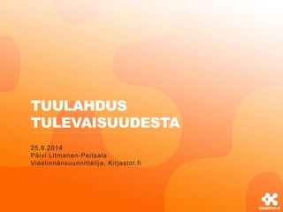 TUULAHDUS 
TULEVAISUUDESTA 
25.9.2014 
Päivi Litmanen-Peitsala 
Viestinnänsuunnittelija, Kirjastot.fi 
 