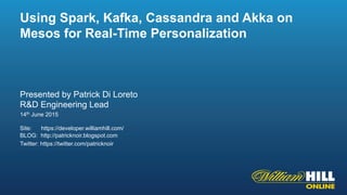 Presented by Patrick Di Loreto
R&D Engineering Lead
14th June 2015
Site: https://developer.williamhill.com/
BLOG: http://patricknoir.blogspot.com
Twitter: https://twitter.com/patricknoir
Using Spark, Kafka, Cassandra and Akka on
Mesos for Real-Time Personalization
 