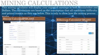 This mining calculator will display your expected earnings in both bitcoin/ether and
Dollars. The calculations are based on the assumption that all conditions (difficulty
and prices) remain as they are below. This is only to show how the mining process
works.
Bitcoin Calculator ($8,500) Ethereum Calculator ($8,500)
MINING CALCULATIONS
 