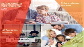 It’s how we stay
connected.
It’s how we share our
experiences.
DIGITAL WORLD IS
PART OF OUR DNA
NOW.
 