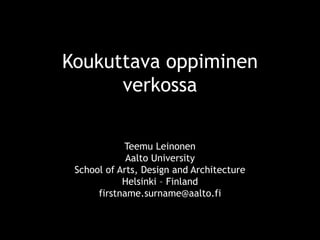 Koukuttava oppiminen
verkossa
Teemu Leinonen
Aalto University
School of Arts, Design and Architecture
Helsinki – Finland
firstname.surname@aalto.fi
 