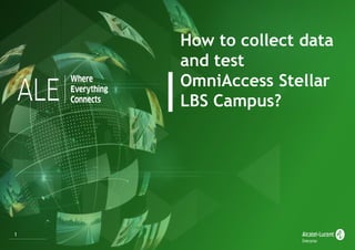 1
How to collect data
and test
OmniAccess Stellar
LBS Campus?
 