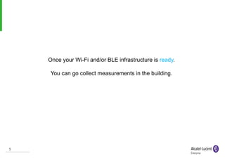 5
5
Once your Wi-Fi and/or BLE infrastructure is ready.
You can go collect measurements in the building.
 