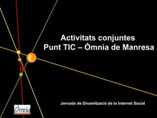 @ Jornada de Dinamització de la Internet Social Activitats conjuntes  Punt TIC – Òmnia de Manresa 