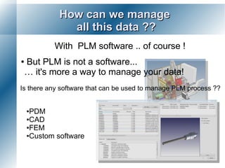How can we manage
               all this data ??
           With PLM software .. of course !
●But PLM is not a software...
 … it's more a way to manage your data!
Is there any software that can be used to manage PLM process ??


    ●PDM
    ●CAD

    ●FEM

    ●Custom software
 