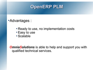 OpenERP PLM

Advantages   :

     Ready to use,   no implementation costs
     Easy to use
     Scalable



OmniaSolutions is able to help and support you with
 qualified technical services.
 