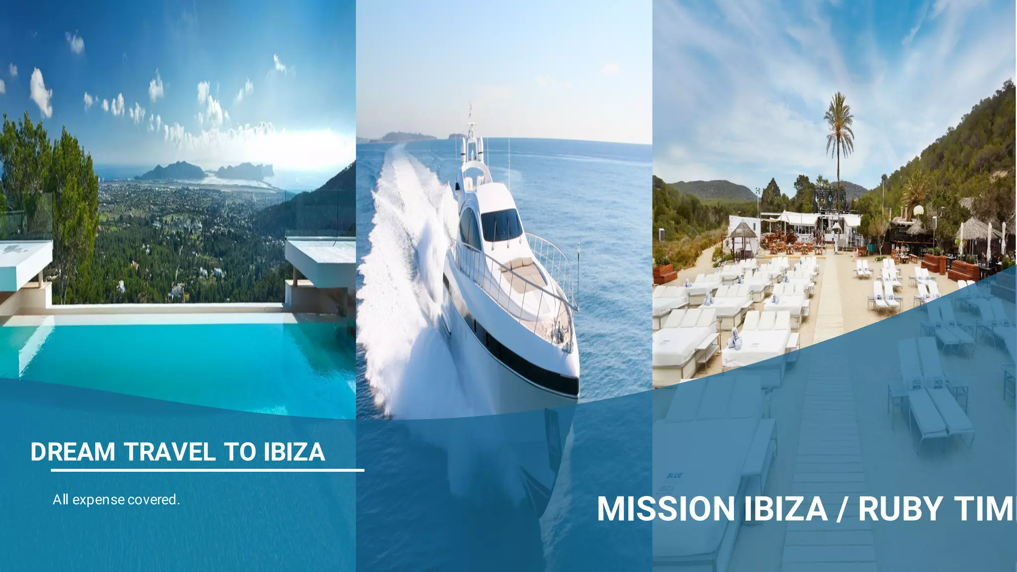 25
All expense covered.
DREAM TRAVEL TO IBIZA
MISSION IBIZA / RUBY TIME
 
