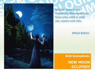 Mikään tieto ei ole
merkityksellisempää kuin
tieto siitä, mitä ei vielä
ole, mutta voisi olla.

Mihail Bahtin

Rob Gonsalves:

18.11.2013

NEW MOON
ECLIPSED
2

 