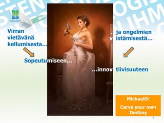Virran
vietävänä
kellumisesta…

…ja ongelmien
väistämisestä…

Sopeutumiseen…
…innovatiivisuuteen

MichaelO:
Carve your own
Destiny
6

 