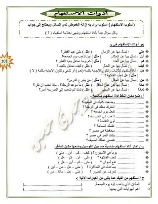 010
‫ه‬ ‫االستفهام‬ ‫أدوات‬‫ي‬:‫ـ‬
‫متى‬:‫الزمان‬ ‫عن‬ ‫بها‬ ‫نسأل‬(‫مثل‬)‫الفطر؟‬ ‫عيد‬ ‫متى‬
‫أين‬:‫المكان‬ ‫عن‬ ‫بها‬ ‫نسأل‬(‫مثل‬)‫الجمعة؟‬ ‫يوم‬ ‫تذهب‬ ‫أين‬
‫كم‬:‫العدد‬ ‫عن‬ ‫بها‬ ‫نسأل‬(‫مثل‬)‫؟‬ ‫الفطر‬ ‫بعيد‬ ‫نحتفل‬ ً‫ا‬‫يوم‬ ‫كم‬
‫كيف‬:‫الحال‬ ‫عن‬ ‫بها‬ ‫نسأل‬(‫مثل‬)‫؟‬ ‫بالعيد‬ ‫نحتفل‬ ‫كيف‬
‫هل‬:‫لإلثبا‬ ‫استفهام‬ ‫أداة‬‫بكلمة‬ ‫اإلجابة‬ ‫وتكون‬ ‫ت‬(‫نعم‬)‫بكلمة‬ ‫اإلجابة‬ ‫وتكون‬ ‫للنفي‬ ‫أو‬(‫ال‬)
(‫مثل‬)‫؟‬ ‫الفاكهة‬ ‫تحب‬ ‫هل‬
‫من‬:‫العاقل‬ ‫عن‬ ‫بها‬ ‫نسأل‬(‫مثل‬)‫الدرس؟‬ ‫يشرح‬ ‫من‬
‫ماذا‬:‫العاقل‬ ‫غير‬ ‫عن‬ ‫بها‬ ‫نسأل‬(‫مثل‬)‫تقرأ؟‬ ‫أن‬ ‫تحب‬ ‫ماذا‬ ، ‫الرحلة؟‬ ‫موعد‬ ‫ما‬
‫لماذا‬:‫السبب‬ ‫عن‬ ‫بها‬ ‫نسأل‬(‫مثل‬)‫أمس؟‬ ‫المدرسة‬ ‫إلى‬ ‫تذهب‬ ‫لم‬ ‫لماذا‬
‫أ‬/‫مناسبة‬ ‫استفهام‬ ‫أداة‬ ‫النقط‬ ‫مكان‬ ‫ضع‬:‫ـ‬
...........................‫الحقيبة؟‬ ‫في‬ ‫كتبك‬ ‫وضعت‬
...........................‫؟‬ ‫الرحلة‬ ‫في‬ ‫معك‬ ‫اشترك‬
...........................‫؟‬ ‫الجمعة‬ ‫يوم‬ ‫تفعل‬
...........................‫ا‬ ‫إلى‬ ‫تذهب‬‫؟‬ ‫لمدرسة‬
...........................‫؟‬ ‫التفاحة‬ ‫لون‬
...........................‫؟‬ ‫السباحة‬ ‫علمك‬
...........................‫؟‬ ‫مصر‬ ‫في‬ ‫محافظة‬
...........................‫؟‬ ‫مصر‬ ‫في‬ ‫الحر‬ ‫يشتد‬
...........................‫الصيف؟‬ ‫عطلة‬ ‫تقضي‬
‫ب‬/‫مناس‬ ‫استفهام‬ ‫أداة‬ ‫اختر‬‫النقط‬ ‫مكان‬ ‫وضعها‬ ‫القوسين‬ ‫بين‬ ‫مما‬ ‫بة‬:‫ـ‬
................‫؟‬ ‫األسبوع‬ ‫في‬ ً‫ا‬‫يوم‬(‫كيف‬–‫كم‬–‫أين‬–‫متى‬)
................‫؟‬ ‫الفاكهة‬ ‫تحب‬(‫متى‬–‫أين‬–‫كم‬–‫هل‬)
................‫؟‬ ‫أسوان‬ ‫تقع‬(‫متى‬–‫كم‬–‫أين‬–‫هل‬)
................‫؟‬ ‫المذاكرة‬ ‫في‬ ‫يساعدك‬(‫م‬‫تى‬–‫هل‬–‫من‬–‫أين‬)
................‫؟‬ ‫الطيور‬ ‫عن‬ ‫تعرف‬(‫متى‬–‫هل‬–‫ماذا‬–‫من‬)
‫ج‬/‫اآلتية‬ ‫العبارات‬ ‫من‬ ‫يأتي‬ ‫عما‬ ‫أخيك‬ ‫من‬ ‫استفهم‬:‫ـ‬
‫الجمعة‬ ‫يوم‬ ‫إليه‬ ‫يذهب‬ ‫الذي‬ ‫المكان‬.)......................................................(
‫يحبها‬ ‫التي‬ ‫الهوايات‬ ‫أهم‬.)......................................................(
(‫االستفهام‬ ‫أسلوب‬)‫إزال‬ ‫به‬ ‫يراد‬ ‫أسلوب‬‫جواب‬ ‫إلى‬ ‫ويحتاج‬ ‫السائل‬ ‫لدى‬ ‫الغموض‬ ‫ة‬
‫استفهام‬ ‫بعالمة‬ ‫وينهي‬ ‫استفهام‬ ‫بأداة‬ ‫يبدأ‬ ‫سؤال‬ ‫وكل‬(‫؟‬)
 