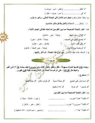 019
‫انتقل‬( .........................‫فعل‬–‫اسم‬–‫حرف‬)
‫إلى‬( ...........................‫اسم‬–‫حرف‬–‫فعل‬)
‫ج‬( /‫ماهر‬ ‫عامل‬ ‫هذا‬)‫يلزم‬ ‫ما‬ ‫وغير‬ ، ‫للمثنى‬ ‫الجملة‬ ‫فى‬ ‫اإلشارة‬ ‫اسم‬ ‫اجعل‬.
‫د‬/(‫دخل‬......‫المحطة‬)(‫مناسب‬ ‫مذكر‬ ‫بفاعل‬ ‫أكمل‬)
‫هـ‬/‫اآلتية‬ ‫الجمل‬ ‫فى‬ ‫خط‬ ‫تحته‬ ‫لما‬ ‫القوسين‬ ‫بين‬ ‫مما‬ ‫الصحيحة‬ ‫اإلجابة‬ ‫اختر‬:
‫الفالح‬‫نشيط‬ ‫رجل‬( .‫مبتدأ‬–‫خبر‬–‫فاعل‬)
‫ينضج‬‫العنب‬‫الصيف‬ ‫فى‬( .‫مبتدأ‬–‫فاعل‬–‫خبر‬)
‫يأكل‬‫الموز‬ ‫القرد‬.(‫فاعل‬–‫خبر‬–‫فعل‬)
‫الرياضة‬‫ميدة‬‫لإلنسان‬( .‫مبتدأ‬–‫المبتدأ‬ ‫خبر‬–‫فاعل‬)
‫و‬/‫لإلنسان‬ ‫مفيد‬ ‫غذاء‬ ‫السمك‬.‫ركنيها‬ ‫اذكر‬ ‫ثم‬ ، ‫الجملة‬ ‫هذه‬ ‫نوع‬ ‫بين‬.
‫وجدت‬‫هناء‬‫ق‬ ، ‫ا‬ً‫ي‬‫عال‬ ‫وتطير‬ ‫تقفز‬ ، ‫بسهولة‬ ‫تتحرك‬ ‫نفسها‬‫وهى‬ ‫الت‬‫مسرورة‬‫يحدث‬ ‫كيف‬‫هذا‬‫؟‬!‫أطير‬ ‫إننى‬
‫مثل‬ ‫وأهبط‬‫الفراشة‬‫ثقيلة‬ ‫ومعدات‬ ‫آالت‬ ‫من‬ ‫أحمله‬ ‫مما‬ ‫الرغم‬ ‫على‬ ،‫فوق‬‫ظهرى‬.
‫أ‬/‫استخرج‬:
‫الجمع‬ ‫على‬ ‫يدل‬ ‫اسما‬‫اسمية‬ ‫جملة‬‫مكان‬ ‫ظرف‬‫فعلية‬ ‫جملة‬
‫ضميرا‬‫حرفا‬‫استفهام‬ ‫أداة‬
‫ب‬/‫اإل‬ ‫اختر‬‫القوسين‬ ‫بين‬ ‫مما‬ ‫الصحيحة‬ ‫جابة‬
‫كلمة‬"‫هناء‬"‫تعرب‬.......................... :{‫خبرا‬–‫فاعال‬–‫مبتدأ‬}
‫كلمة‬"‫مسرورة‬"‫تعرب‬.......................... :{‫فعل‬–‫خبر‬–‫فاعل‬}
‫كلمة‬"‫هذا‬................. : "............{‫ضمير‬–‫اشارة‬ ‫اسم‬–‫استفهام‬ ‫أداة‬}
‫تدريب‬١٦
 