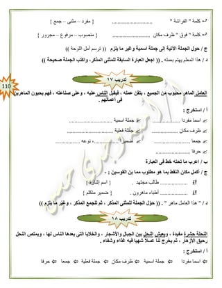001
‫كلمة‬"‫الفراشة‬............................ "{‫مفرد‬–‫مثنى‬–‫جمع‬}
‫كلمة‬"‫فوق‬"‫مكان‬ ‫ظرف‬..........................{‫منصوب‬–‫مرفوع‬–‫مجرور‬}
‫ج‬/‫اآلتي‬ ‫الجملة‬ ‫حول‬‫يلزم‬ ‫ما‬ ‫وغير‬ ‫اسمية‬ ‫جملة‬ ‫إلى‬ ‫ة‬((‫اللوحة‬ ‫أمل‬ ‫ترسم‬))
‫د‬/‫بعمله‬ ‫يهتم‬ ‫المعلم‬ ‫هذا‬(( .‫صحيحة‬ ‫الجملة‬ ‫واكتب‬ ،‫المذكر‬ ‫للمثنى‬ ‫السابقة‬ ‫العبارة‬ ‫اجعل‬))
‫العامل‬‫فيقبل‬ ، ‫عمله‬ ‫يتقن‬ ، ‫الجميع‬ ‫من‬ ‫محبوب‬ ‫الماهر‬‫الناس‬‫الماهرين‬ ‫يحبون‬ ‫فهم‬ ، ‫صناعته‬ ‫وعلى‬ ، ‫عليه‬
‫أعمالهم‬ ‫فى‬.
‫أ‬/‫استخرج‬:
‫مفردا‬ ‫اسما‬...................‫اسمية‬ ‫جملة‬..............................
‫مكان‬ ‫ظرف‬..................‫فعلية‬ ‫جملة‬................................
‫جمعا‬.........................‫ضميرا‬.................‫نوعه‬ ،.................
‫حرفا‬........................
‫ب‬/‫العبارة‬ ‫فى‬ ‫خط‬ ‫تحته‬ ‫ما‬ ‫اعرب‬
‫ج‬/‫القوسين‬ ‫بن‬ ‫مما‬ ‫مطلوب‬ ‫هو‬ ‫بما‬ ‫النقط‬ ‫مكان‬ ‫أكمل‬:-
...................‫مجتهد‬ ‫طالب‬.{‫إشارة‬ ‫اسم‬}
...................‫ماهرون‬ ‫أطباء‬.{‫متكلم‬ ‫ضمير‬}
‫د‬/"‫ماهر‬ ‫العامل‬ ‫هذا‬"(( .‫يلزم‬ ‫ما‬ ‫ر‬‫وغي‬ ، ‫المذكر‬ ‫للجمع‬ ‫ثم‬ ، ‫المذكر‬ ‫للمثنى‬ ‫الجملة‬ ‫ل‬‫حو‬))
‫حشرة‬ ‫النحلة‬‫و‬ ، ‫مفيدة‬‫يعيش‬‫النحل‬‫النحل‬ ‫ويمتص‬ ، ‫لها‬ ‫الناس‬ ‫يعدها‬ ‫التى‬ ‫والخاليا‬ ، ‫واألشجار‬ ‫الجبال‬ ‫بين‬
‫غ‬ ‫فيه‬ ‫شهيا‬ ‫عسال‬ ‫لنا‬ ‫يخرج‬ ‫ثم‬ ، ‫األزهار‬ ‫رحيق‬‫وشفاء‬ ‫ذاء‬.
‫أ‬/‫استخرج‬:
‫مفردا‬ ‫اسما‬‫اسمية‬ ‫جملة‬‫مكان‬ ‫ظرف‬‫فعلية‬ ‫جملة‬‫جمعا‬‫حرفا‬
‫تدريب‬١٧
‫تدريب‬١۸
 