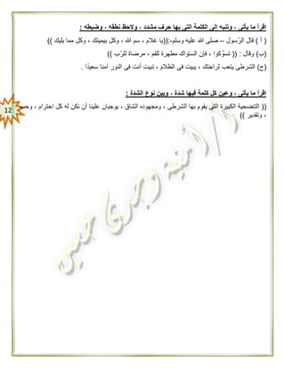 02
‫وضبطه‬ ، ‫نطقه‬ ‫والحظ‬ ، ‫مشدد‬ ‫حرف‬ ‫بها‬ ‫التى‬ ‫الكلمة‬ ‫إلى‬ ‫وتنبه‬ ، ‫يأتى‬ ‫ما‬ ‫اقرأ‬:
(‫أ‬)‫سول‬ّ‫الر‬ ‫قال‬–‫وسلم‬ ‫عليه‬ ‫هللا‬ ‫صلى‬-((:‫يليك‬ ‫مما‬ ‫وكل‬ ، ‫بيمينك‬ ‫وكل‬ ، ‫هللا‬ ‫سم‬ ، ‫غالم‬ ‫يا‬))
(‫ب‬)‫وقال‬(( :‫ّب‬‫ر‬‫لل‬ ‫مرضاة‬ ، ‫للفم‬ ‫مطهرة‬ ‫واك‬‫السـ‬ ‫فإن‬ ، ‫كوا‬ َّ‫تسو‬))
(‫ج‬)‫ي‬ ‫الشرطى‬‫ا‬ً‫د‬‫سعي‬ ‫آمنا‬ ‫النور‬ ‫فى‬ ‫أنت‬ ‫تبيت‬ ، ‫الظالم‬ ‫فى‬ ‫يبيت‬ ، ‫لراحتك‬ ‫تعب‬.
‫الشدة‬ ‫نوع‬ ‫وبين‬ ، ‫شدة‬ ‫فيها‬ ‫كلمة‬ ‫كل‬ ‫وعين‬ ، ‫يأتى‬ ‫ما‬ ‫اقرأ‬:
((‫وحب‬ ، ‫احترام‬ ‫كل‬ ‫له‬ ‫نكن‬ ‫أن‬ ‫علينا‬ ‫يوجبان‬ ، ‫الشاق‬ ‫ومجهوده‬ ، ‫الشرطى‬ ‫بها‬ ‫يقوم‬ ‫التى‬ ‫الكبيرة‬ ‫ضحية‬ّ‫ـ‬‫الت‬
‫وتقدير‬ ،))
 