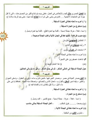 020
((‫العامل‬‫المصرى‬‫مثال‬‫تقل‬ ‫ال‬ ‫التى‬ ، ‫المصنوعات‬ ‫من‬ ‫كثير‬ ‫إنتاج‬ ‫يتم‬ ‫يديه‬ ‫فعلى‬ ، ‫العمل‬ ‫فى‬ ‫واإلخالص‬ ‫للجد‬
‫األجنبية‬ ‫المنتجات‬ ‫عن‬ ‫جودة‬. . .‫ما‬ ‫شراء‬ ‫على‬ ‫يابنى‬ ‫فاحرص‬‫تحتا‬‫ج‬‫بالدنا‬ ‫الرخاء‬ ‫يعم‬ ‫حتى‬ ، ‫منها‬ ‫إليه‬))
(‫أ‬)‫السابقة‬ ‫العبارة‬ ‫فى‬ ‫خط‬ ‫تحته‬ ‫ما‬ ‫أعرب‬.
(‫ب‬)‫السابقة‬ ‫العبارة‬ ‫من‬ ‫استخرج‬:
(‫إسمية‬ ‫،جملة‬ ‫حرفا‬ ، ‫فعال‬ ، ‫اسما‬–‫قطع‬ ‫همزة‬ ‫بها‬ ‫كلمة‬–‫وصل‬ ‫همزة‬ ‫بها‬ ‫كلمة‬)
(‫ج‬)‫صحيحة‬ ‫الجملة‬ ‫واكتب‬ ‫اآلتية‬ ‫الجمل‬ ‫فى‬ ‫خط‬ ‫تحتها‬ ‫كلمة‬ ‫كل‬ ‫صوب‬:
١/‫العالمان‬‫المجتهدين‬‫مكرمان‬
٢/‫رأيت‬‫صديقان‬‫النادى‬ ‫فى‬
٣/‫إلى‬ ‫استمعت‬‫خبران‬‫سارين‬
(‫د‬)‫اآلتية‬ ‫الجملة‬ ‫فى‬ ‫خط‬ ‫تحته‬ ‫ما‬ ‫أعرب‬:
‫الشجرة‬ ‫على‬ ‫عصفورين‬ ‫شاهدت‬
(‫هـ‬(( )‫نشيط‬ ‫العامل‬ ‫هذا‬))
‫إ‬ ‫ثم‬ ، ‫المذكر‬ ‫المثنى‬ ‫إلى‬ ‫السابقة‬ ‫الجملة‬ ‫حول‬‫الحالتين‬ ‫فى‬ ‫يلزم‬ ‫ما‬ ‫وغير‬ ، ‫المذكر‬ ‫جمع‬ ‫لى‬
((‫النيل‬‫الحيوان‬ ‫ونسقى‬ ، ‫الحقول‬ ‫ونروى‬ ، ‫ماءه‬ ‫نشرب‬ ‫فنحن‬ ، ‫فيها‬ ‫الخير‬ ‫ومصدر‬ ، ‫مصر‬ ‫فى‬ ‫الحياة‬ ‫مصدر‬
‫تسير‬ ‫وفيه‬ ، ‫والطير‬‫السفن‬‫السمك‬ ‫منه‬ ‫ونصطاد‬ ، ‫والبضائع‬ ‫الناس‬ ‫تحمل‬ ، ‫والقوارب‬.‫على‬ ‫بنى‬ ‫يا‬ ‫فحافظ‬
‫بالقا‬ ‫تلق‬ ‫وال‬ ، ‫النيل‬ ‫ماء‬‫فيه‬ ‫والقمامة‬ ‫ذورات‬))
(‫ا‬)‫السابقة‬ ‫العبارة‬ ‫فى‬ ‫خط‬ ‫تحته‬ ‫ما‬ ‫أعرب‬.
(‫ب‬)‫العبارة‬ ‫من‬ ‫استخرج‬:
(‫اسما‬–‫فعال‬–‫حرفا‬–‫إسمية‬ ‫جملة‬–‫تكسير‬ ‫جمع‬–‫وصل‬ ‫الف‬)
(‫ج‬)‫وضعت‬...........‫المكتب‬ ‫فوق‬.-‫مناسب‬ ‫بمثنى‬ ‫السابقة‬ ‫الجملة‬ ‫أكمل‬
(‫د‬)‫خط‬ ‫تحته‬ ‫ما‬ ‫أعرب‬‫اآلتية‬ ‫الجملة‬ ‫فى‬:
-‫نشترى‬‫الكتب‬‫المكتبة‬ ‫من‬.
‫تدريب‬١
‫تدريب‬٠
 