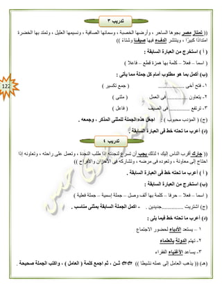 022
((‫تمتاز‬‫مصر‬‫الخضرة‬ ‫بها‬ ‫وتمتد‬ ، ‫العليل‬ ‫ونسيمها‬ ، ‫الصافية‬ ‫وسمائها‬ ، ‫الخصبة‬ ‫وأرضها‬ ، ‫الساحر‬ ‫بجوها‬
‫وينتشر‬ ، ‫كبيرًا‬ ‫ًا‬‫د‬‫امتدا‬‫الدفء‬‫فيها‬‫ا‬ً‫صيفــ‬ً‫ء‬‫وشتا‬))
(‫أ‬)‫السابقة‬ ‫العبارة‬ ‫من‬ ‫استخرج‬:
(‫اسما‬–‫فعال‬–‫قطع‬ ‫همزة‬ ‫بها‬ ‫كلمة‬–‫فاعال‬)
(‫ب‬)‫يأتى‬ ‫مما‬ ‫جملة‬ ‫كل‬ ‫أمام‬ ‫مطلوب‬ ‫هو‬ ‫بما‬ ‫أكمل‬:
١-‫أخى‬ ‫فتح‬( ..................‫تكسير‬ ‫جمع‬)
٢-‫يتعاون‬..............‫العمل‬ ‫فى‬(‫مثنى‬)
٣-‫ترتفع‬..............‫الصيف‬ ‫فى‬(‫فاعل‬)
(‫ج‬( )‫محبوب‬ ‫المؤدب‬: )‫وجمعه‬ ، ‫المذكر‬ ‫للمثنى‬ ‫الجملة‬ ‫هذه‬ ‫اجعل‬.
(‫د‬)‫السابقة‬ ‫العبارة‬ ‫فى‬ ‫خط‬ ‫تحته‬ ‫ما‬ ‫أعرب‬.
((‫جارك‬‫لذلك‬ ‫؛‬ ‫إليك‬ ‫الناس‬ ‫أقرب‬‫يجب‬‫إذا‬ ‫وتعاونه‬ ، ‫راحته‬ ‫على‬ ‫وتعمل‬ ، ‫النجدة‬ ‫طلب‬ ‫إذا‬ ‫لنجدته‬ ‫تسرع‬ ‫أن‬
‫األ‬ ‫فى‬ ‫وتشاركه‬ ، ‫مرضه‬ ‫فى‬ ‫وتعوده‬ ، ‫معاونة‬ ‫إلى‬ ‫احتاج‬‫واألفراح‬ ‫حزان‬))
(‫أ‬)‫السابقة‬ ‫العبارة‬ ‫فى‬ ‫خط‬ ‫تحته‬ ‫ما‬ ‫أعرب‬.
(‫ب‬)‫السابقة‬ ‫العبارة‬ ‫من‬ ‫استخرج‬:
(‫اسما‬–‫فعال‬–‫حرفا‬–‫وصل‬ ‫ألف‬ ‫بها‬ ‫كلمة‬–‫إسمية‬ ‫جملة‬–‫فعلية‬ ‫جملة‬)
(‫ج‬)‫اشتريت‬...............‫جديدين‬.-‫مناسب‬ ‫بمثنى‬ ‫السابقة‬ ‫الجملة‬ ‫اكمل‬.
(‫د‬)‫خ‬ ‫تحته‬ ‫ما‬ ‫أعرب‬‫يلى‬ ‫فيما‬ ‫ط‬:
١–‫يستعد‬‫األدباء‬‫االجتماع‬ ‫لحضور‬
٢-‫تهتم‬‫الدولة‬‫بالعلماء‬
٣-‫يساعد‬‫األغنياء‬‫الفقراء‬
(‫هـ‬(( )‫نشيطا‬ ‫عمله‬ ‫إلى‬ ‫العامل‬ ‫يذهب‬))‫كلمة‬ ‫اجمع‬ ‫ثم‬ ، ‫ثــن‬(‫العامل‬)‫صحيحة‬ ‫الجملة‬ ‫واكتب‬ ،.
‫تدريب‬٣
‫تدريب‬٤
 