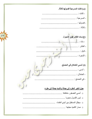 074
(‫ب‬)‫ثالثة‬ ‫فصولها‬ ‫المسرحية‬ ‫كانت‬.
-‫كانت‬........................................................... :
-‫المسرحية‬......................................................... :
-‫فصولها‬.................................................. :..........
-‫ثالثة‬.................................................................. :
(‫ج‬)‫الشجرة‬ ‫فوق‬ ‫الطائر‬ ‫بات‬.
-‫بات‬.............................................................. :
-‫الطائر‬................................................... :..................
-‫فوق‬........................................................................ :
-‫الشجرة‬.................................................................... :
(‫د‬)‫المصنع‬ ‫في‬ ‫العامالن‬ ‫أمسى‬.
-‫أمسى‬.......................... :.............................................
-‫العامالن‬...................................................................... :‫ل‬
-‫المصنع‬ ‫في‬................................................................. :
‫والشبه‬ ‫جملة‬ ‫إلي‬ ‫المفرد‬ ‫الخبر‬ ‫حول‬‫مفرد‬ ‫إلي‬ ‫جملة‬:
o‫مشقشقا‬ ‫العصفور‬ ‫أمسي‬..................................................................
o‫محبوبا‬ ‫الكسول‬ ‫ليس‬......................................................................
o‫العلماء‬ ‫أيدي‬ ‫بين‬ ‫المستقبل‬ ‫سيظل‬.......................................................
o‫مجتهدا‬ ‫التلميذ‬ ‫صار‬.......................................................................
 